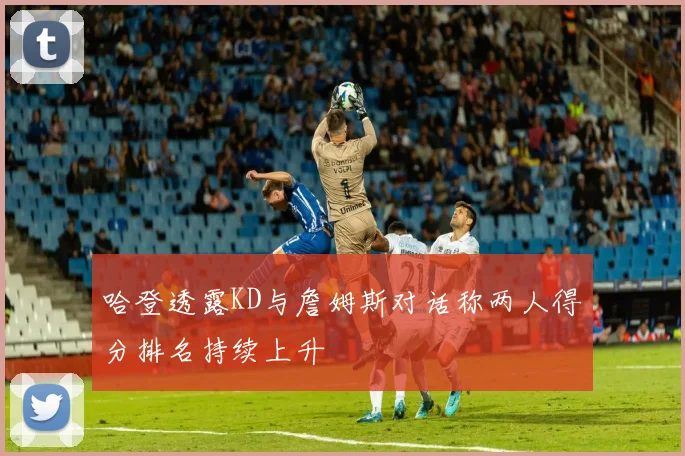 哈登透露KD与詹姆斯对话称两人得分排名持续上升