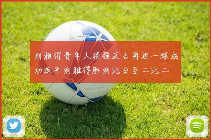 利雅得青年人顽强反击再进一球成功扳平利雅得胜利比分至二比二