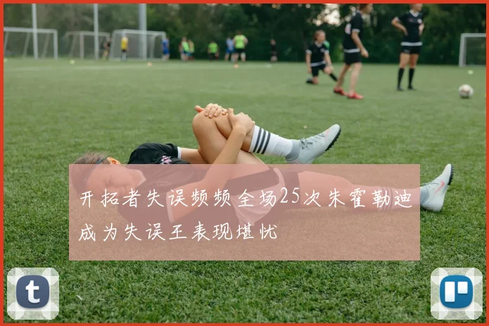 开拓者失误频频全场25次朱霍勒迪成为失误王表现堪忧