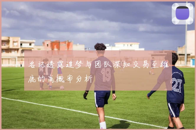 名记透露追梦与团队深知交易至雄鹿的高概率分析