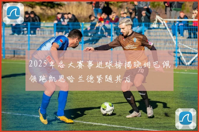 2025年各大赛事进球榜揭晓姆巴佩领跑凯恩哈兰德紧随其后