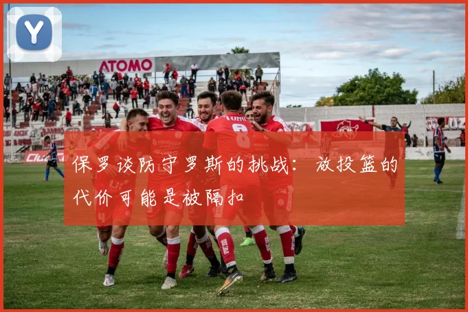 保罗谈防守罗斯的挑战：放投篮的代价可能是被隔扣
