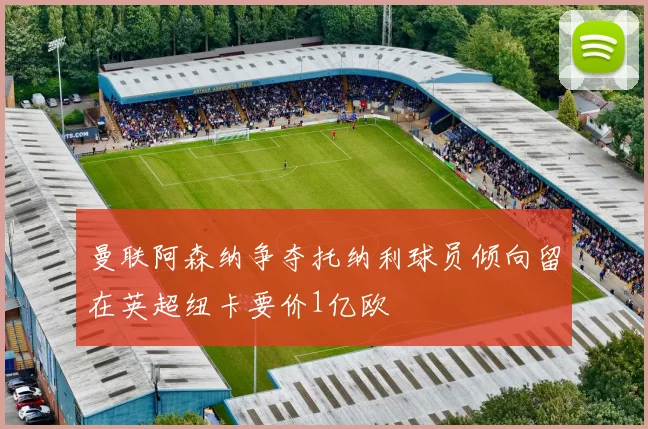 曼联阿森纳争夺托纳利球员倾向留在英超纽卡要价1亿欧