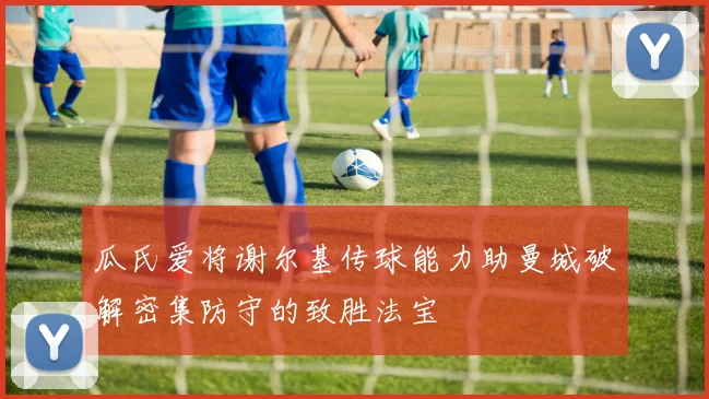 瓜氏爱将谢尔基传球能力助曼城破解密集防守的致胜法宝