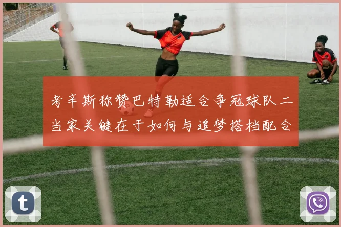 考辛斯称赞巴特勒适合争冠球队二当家关键在于如何与追梦搭档配合