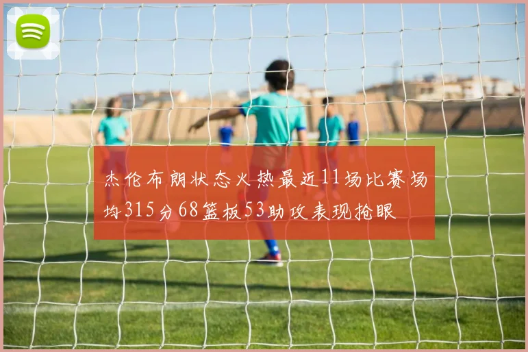 杰伦布朗状态火热最近11场比赛场均315分68篮板53助攻表现抢眼