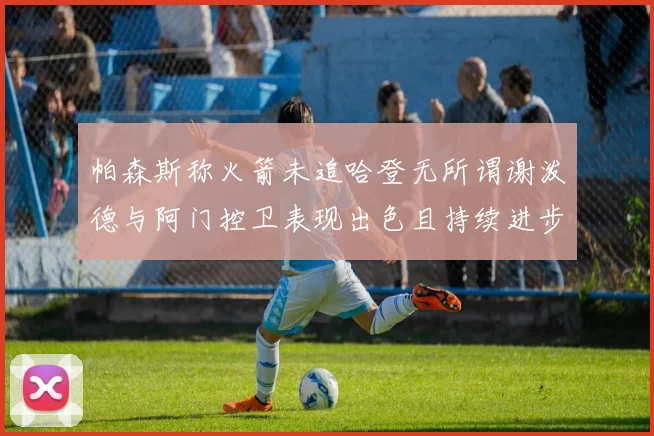 帕森斯称火箭未追哈登无所谓谢泼德与阿门控卫表现出色且持续进步