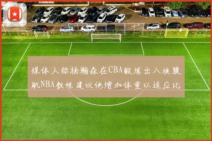媒体人称杨瀚森在CBA锻炼出八块腹肌NBA教练建议他增加体重以适应比赛