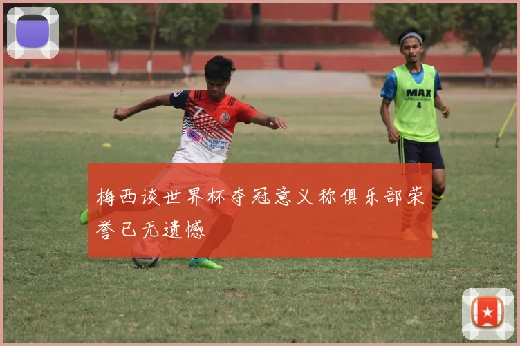 梅西谈世界杯夺冠意义称俱乐部荣誉已无遗憾