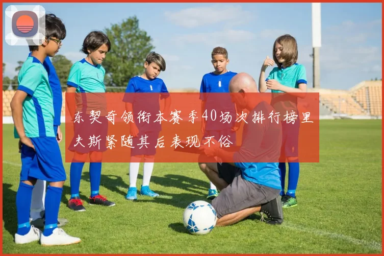 东契奇领衔本赛季40场次排行榜里夫斯紧随其后表现不俗