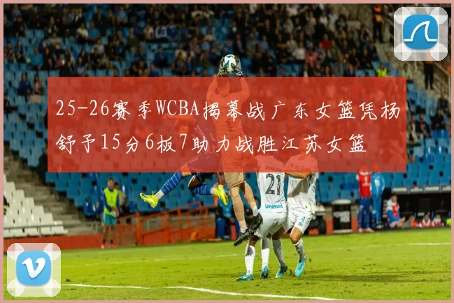 25-26赛季WCBA揭幕战广东女篮凭杨舒予15分6板7助力战胜江苏女篮