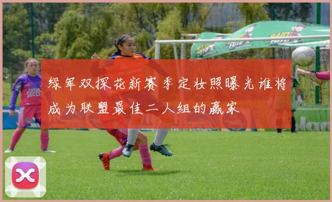 绿军双探花新赛季定妆照曝光谁将成为联盟最佳二人组的赢家