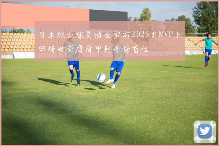日本职业球员协会宣布2025年MVP上田绮世荣膺荷甲射手榜首位