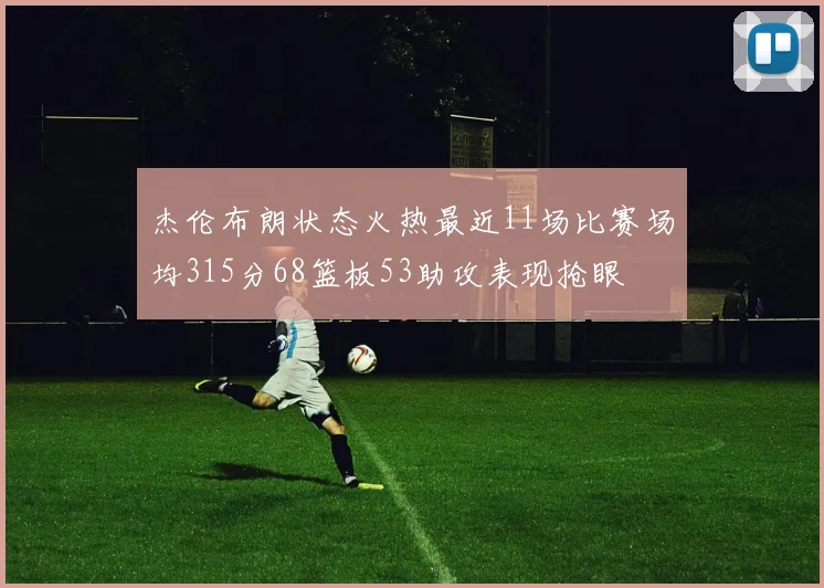杰伦布朗状态火热最近11场比赛场均315分68篮板53助攻表现抢眼