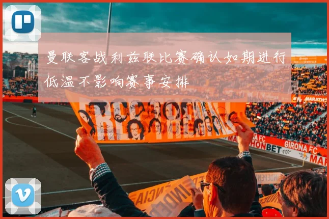 曼联客战利兹联比赛确认如期进行低温不影响赛事安排