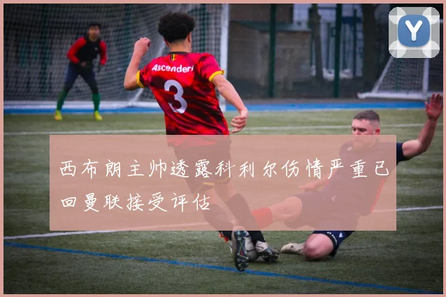 西布朗主帅透露科利尔伤情严重已回曼联接受评估