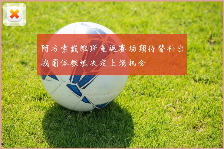 阿方索戴维斯重返赛场期待替补出战葡体教练决定上场机会
