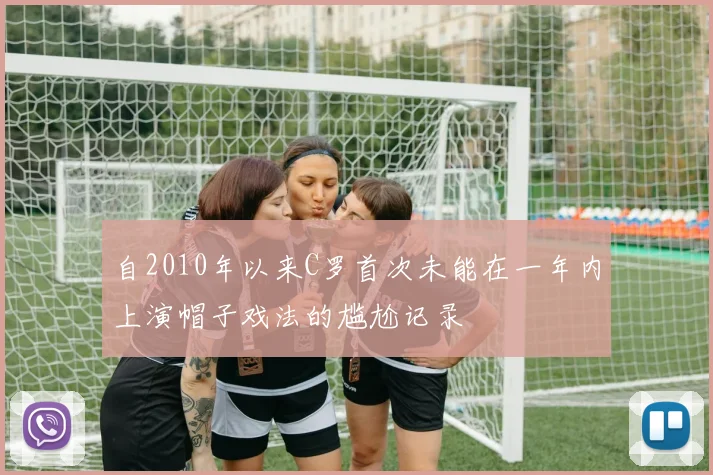 自2010年以来C罗首次未能在一年内上演帽子戏法的尴尬记录