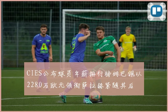 CIES公布球员年薪排行榜姆巴佩以2280万欧元领衔萨拉赫紧随其后
