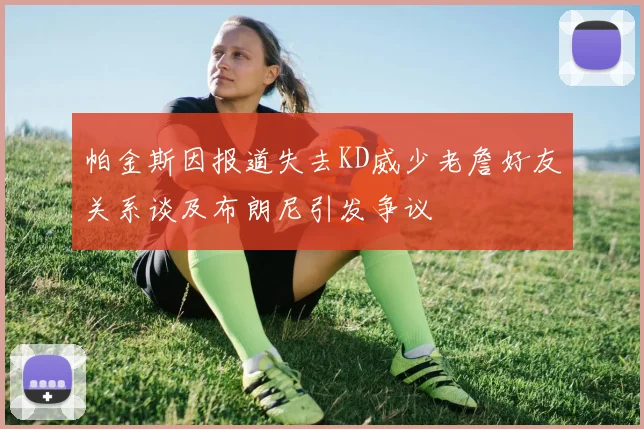 帕金斯因报道失去KD威少老詹好友关系谈及布朗尼引发争议