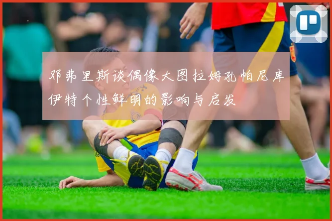 邓弗里斯谈偶像大图拉姆孔帕尼库伊特个性鲜明的影响与启发