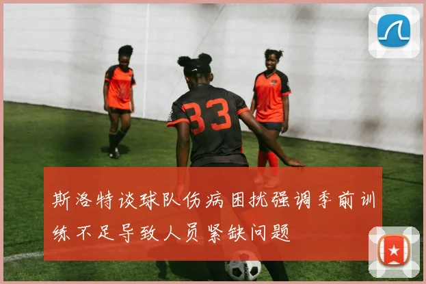 斯洛特谈球队伤病困扰强调季前训练不足导致人员紧缺问题