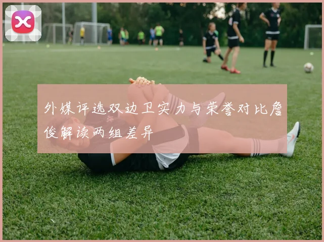 外媒评选双边卫实力与荣誉对比詹俊解读两组差异