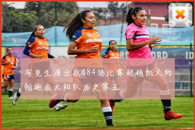 布克生涯出战684场比赛超越凯文约翰逊成太阳队历史第五