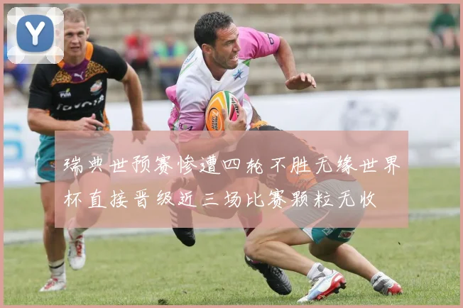 瑞典世预赛惨遭四轮不胜无缘世界杯直接晋级近三场比赛颗粒无收