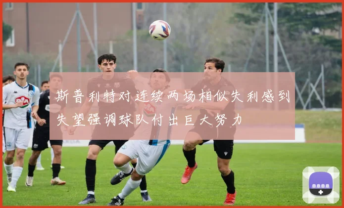 斯普利特对连续两场相似失利感到失望强调球队付出巨大努力