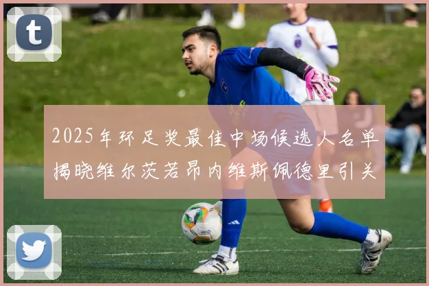 2025年环足奖最佳中场候选人名单揭晓维尔茨若昂内维斯佩德里引关注