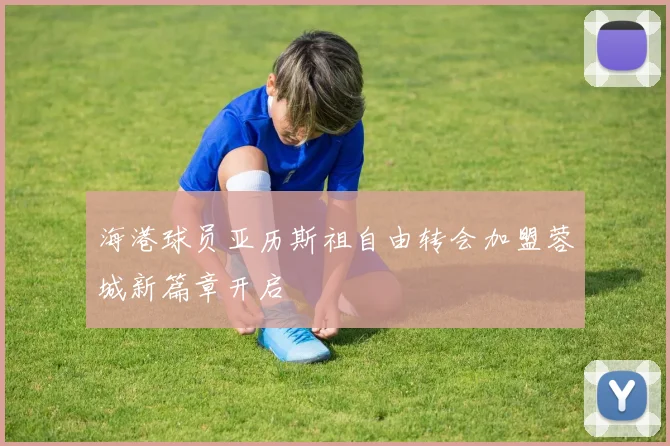 海港球员亚历斯祖自由转会加盟蓉城新篇章开启