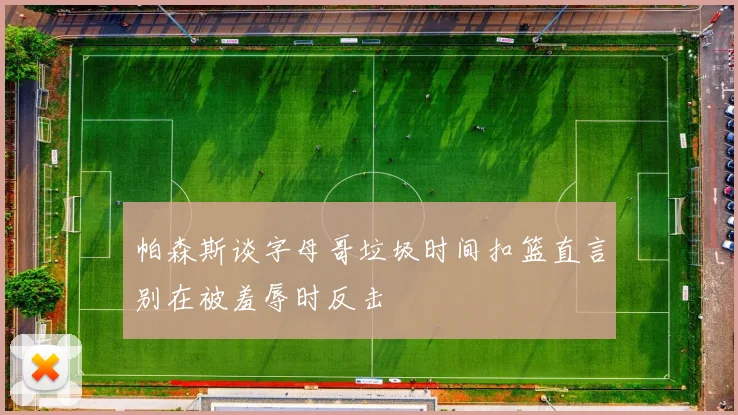 帕森斯谈字母哥垃圾时间扣篮直言别在被羞辱时反击