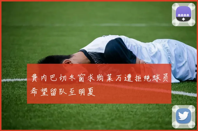 费内巴切冬窗求购莱万遭拒绝球员希望留队至明夏