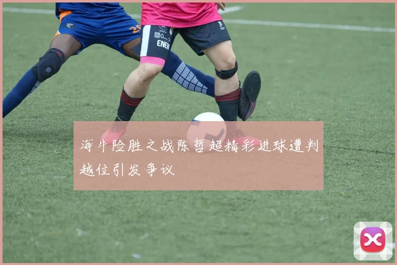 海牛险胜之战陈哲超精彩进球遭判越位引发争议
