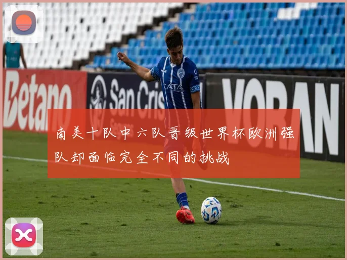 南美十队中六队晋级世界杯欧洲强队却面临完全不同的挑战