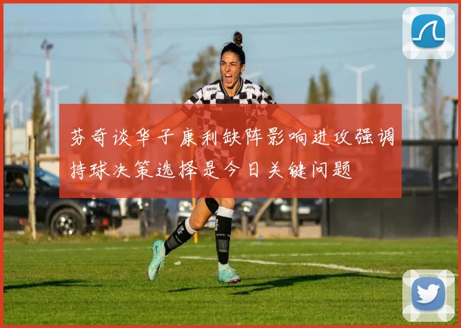 芬奇谈华子康利缺阵影响进攻强调持球决策选择是今日关键问题