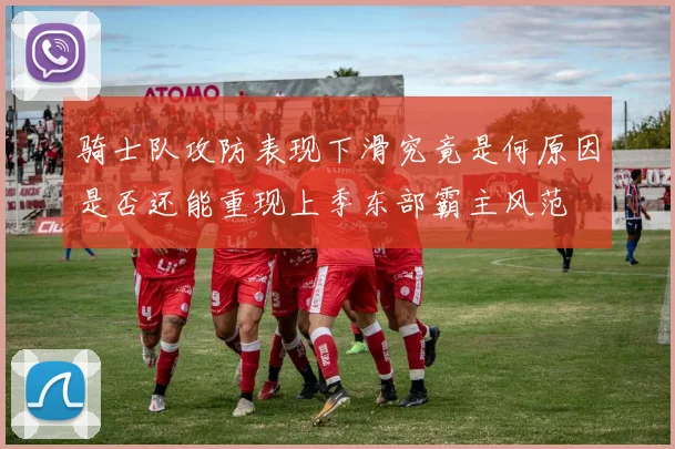 骑士队攻防表现下滑究竟是何原因是否还能重现上季东部霸主风范