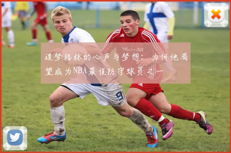 追梦格林的心声与梦想：为何他渴望成为NBA最佳防守球员之一