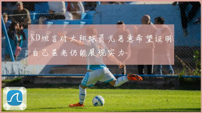 KD坦言对太阳球员无恶意希望证明自己虽老仍能展现实力