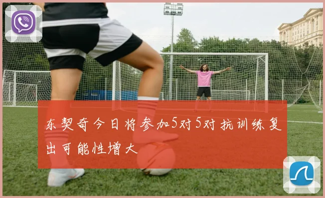 东契奇今日将参加5对5对抗训练复出可能性增大