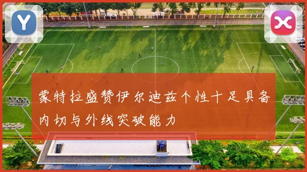 蒙特拉盛赞伊尔迪兹个性十足具备内切与外线突破能力