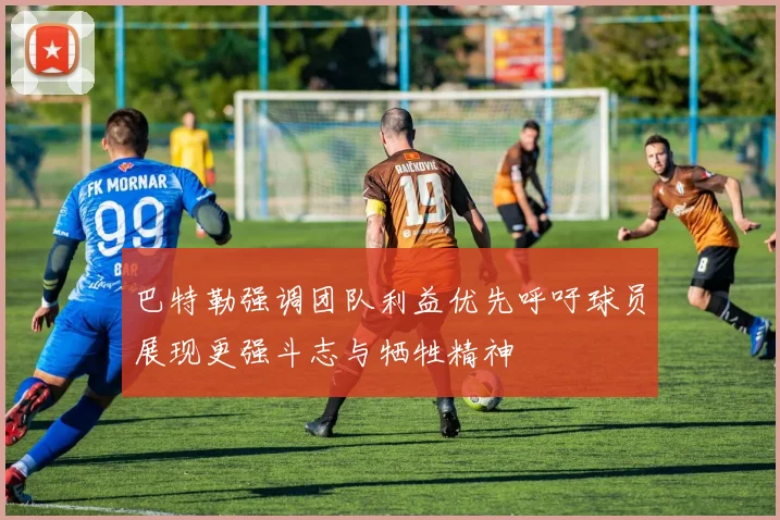 巴特勒强调团队利益优先呼吁球员展现更强斗志与牺牲精神
