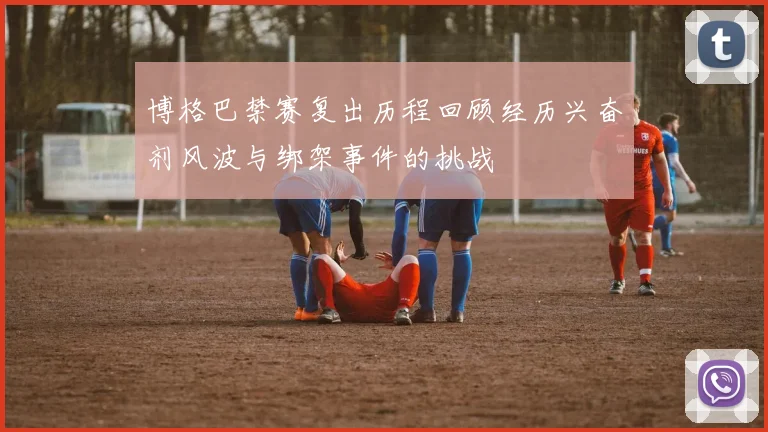 博格巴禁赛复出历程回顾经历兴奋剂风波与绑架事件的挑战
