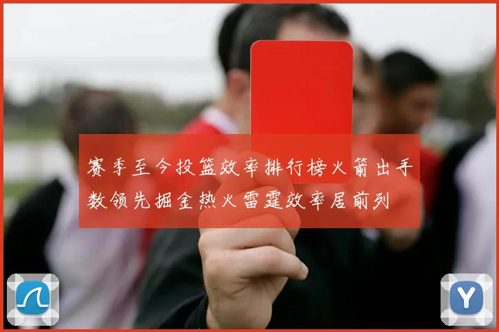 赛季至今投篮效率排行榜火箭出手数领先掘金热火雷霆效率居前列