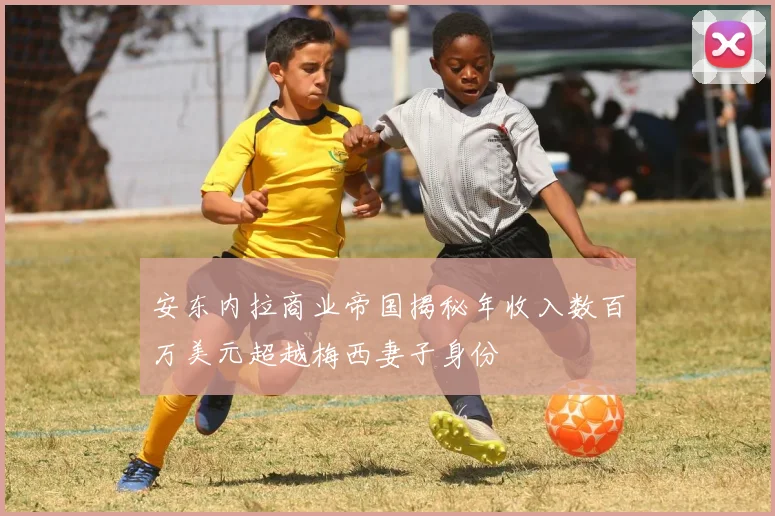 安东内拉商业帝国揭秘年收入数百万美元超越梅西妻子身份