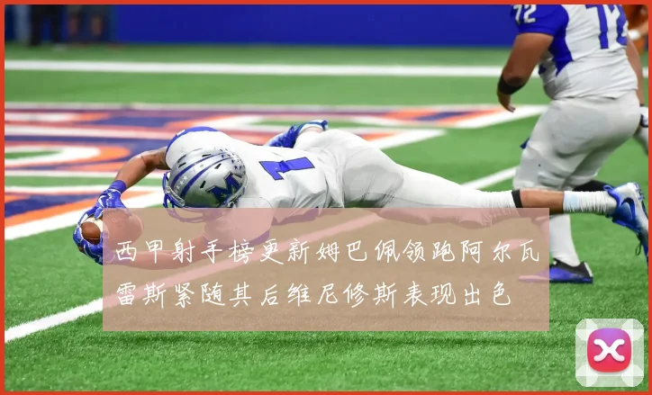 西甲射手榜更新姆巴佩领跑阿尔瓦雷斯紧随其后维尼修斯表现出色