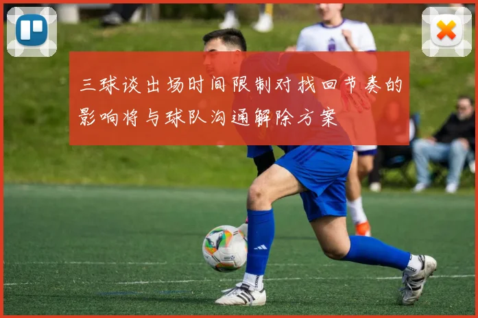 三球谈出场时间限制对找回节奏的影响将与球队沟通解除方案